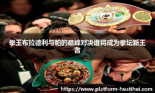 拳王布拉德利与帕的巅峰对决谁将成为拳坛新王者