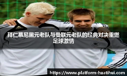 拜仁慕尼黑元老队与曼联元老队的经典对决重燃足球激情